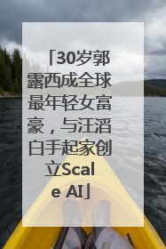 30岁郭露西成全球最年轻女富豪，与汪滔白手起家创立Scale AI