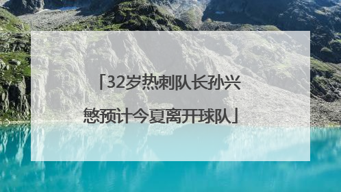 32岁热刺队长孙兴慜预计今夏离开球队