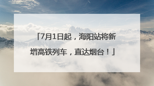 7月1日起，海阳站将新增高铁列车，直达烟台！