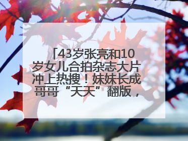43岁张亮和10岁女儿合拍杂志大片冲上热搜！妹妹长成哥哥“天天”翻版，超模范十足