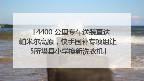 4400 公里专车送装直达帕米尔高原，快手国补专项组让5所塔县小学换新洗衣机