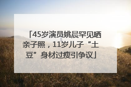 45岁演员姚晨罕见晒亲子照，11岁儿子“土豆”身材过瘦引争议