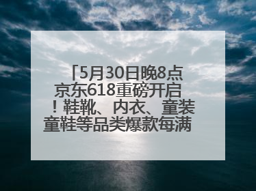 5月30日晚8点京东618重磅开启！鞋靴、内衣、童装童鞋等品类爆款每满200减30
