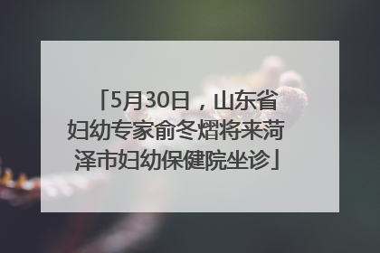 5月30日，山东省妇幼专家俞冬熠将来菏泽市妇幼保健院坐诊