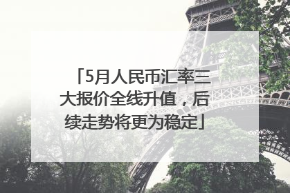 5月人民币汇率三大报价全线升值，后续走势将更为稳定