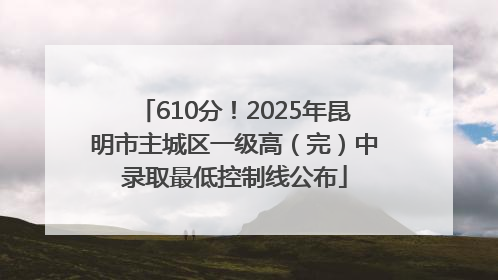 610分！2025年昆明市主城区一级高（完）中录取最低控制线公布