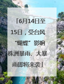 6月14日至15日，受台风“蝴蝶”影响 株洲暴雨、大暴雨即将来袭