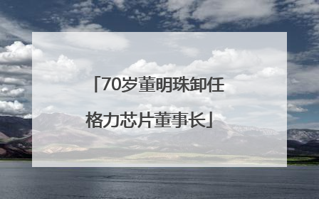 70岁董明珠卸任格力芯片董事长