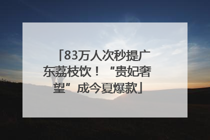 83万人次秒提广东荔枝饮！“贵妃奢望”成今夏爆款