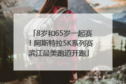 8岁和65岁一起赛！阿斯特拉5K系列赛滨江最美跑道开跑
