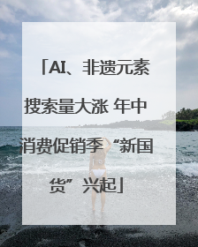 AI、非遗元素搜索量大涨 年中消费促销季“新国货”兴起