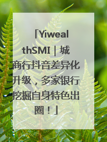 YiwealthSMI｜城商行抖音差异化升级，多家银行挖掘自身特色出圈！